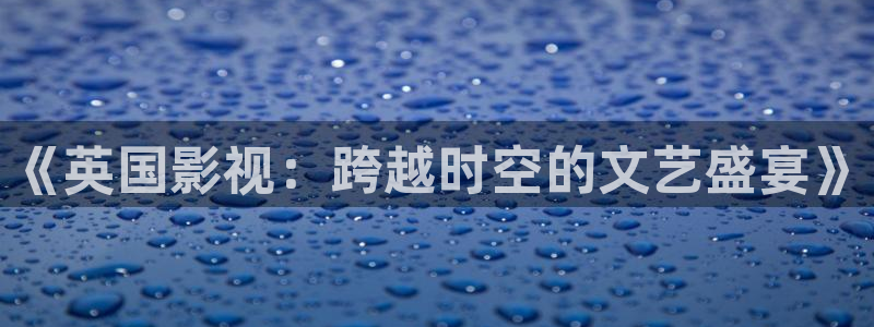 青柠影院在线观看高清电：《英国影视：跨越时空的文艺盛宴》
