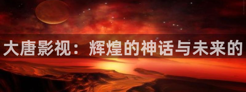 青柠影院免费观看电视剧蚂蚁：大唐影视：辉煌的神话与未来的