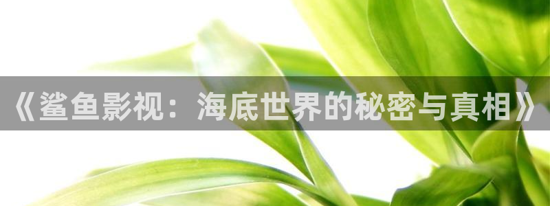 青柠影院免费观：《鲨鱼影视：海底世界的秘密与真相》