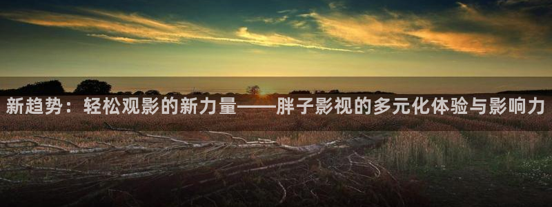 青柠影院在线免费费：新趋势：轻松观影的新力量——胖子影视的多元化体验与影响力