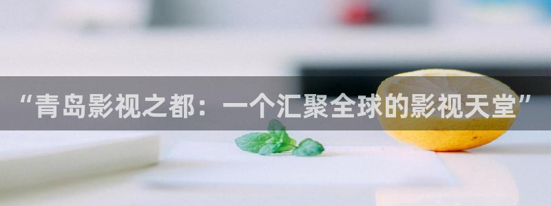 青柠影院伦理：“青岛影视之都：一个汇聚全球的影视天堂”