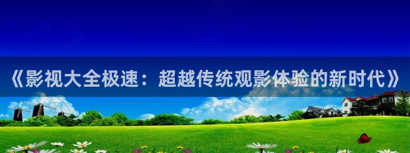 青柠影院电影：《影视大全极速：超越传统观影体验的新时代》